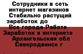 Сотрудники в сеть интернет магазинов. Стабильно растущий заработок до 40 000... - Все города Работа » Заработок в интернете   . Архангельская обл.,Северодвинск г.